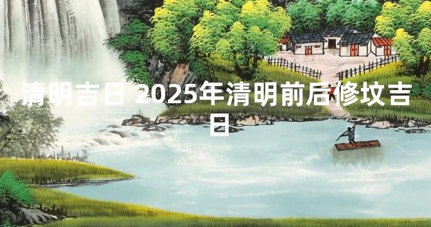 清明吉日 2025年清明前后修坟吉日